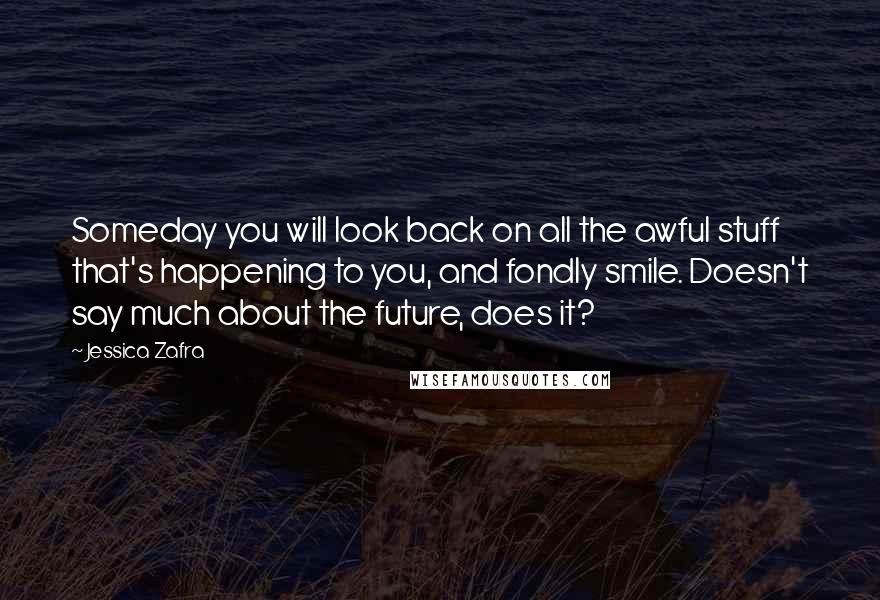 Jessica Zafra Quotes: Someday you will look back on all the awful stuff that's happening to you, and fondly smile. Doesn't say much about the future, does it?