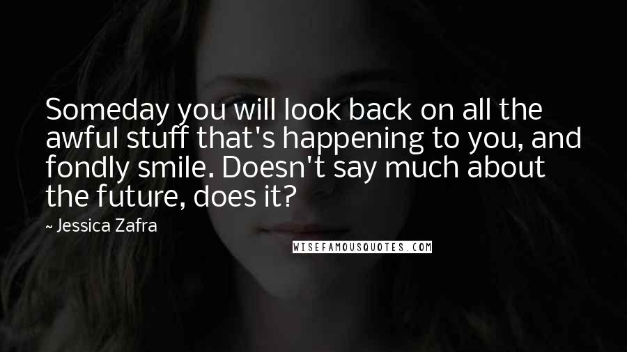 Jessica Zafra Quotes: Someday you will look back on all the awful stuff that's happening to you, and fondly smile. Doesn't say much about the future, does it?