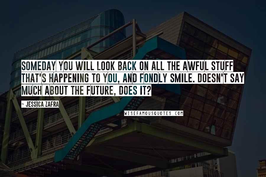 Jessica Zafra Quotes: Someday you will look back on all the awful stuff that's happening to you, and fondly smile. Doesn't say much about the future, does it?