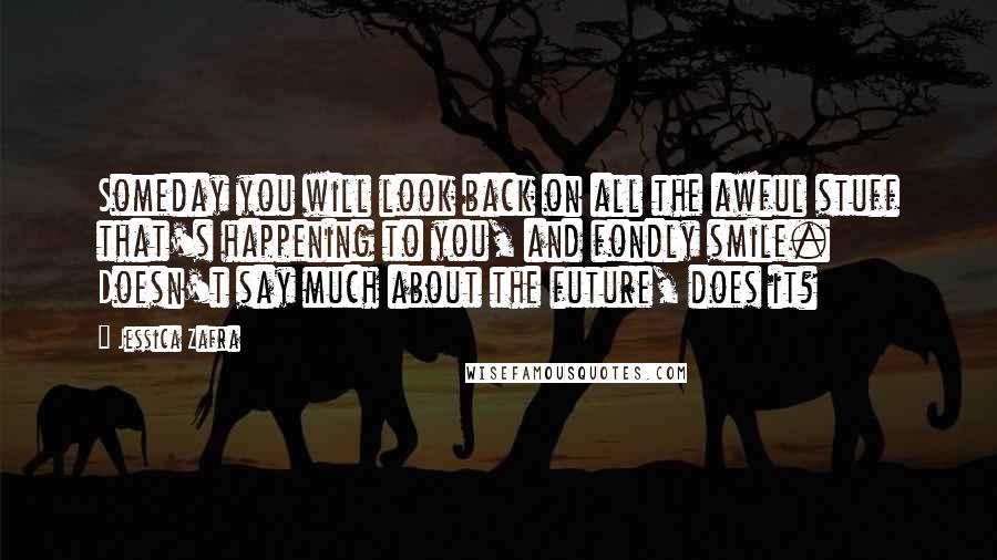 Jessica Zafra Quotes: Someday you will look back on all the awful stuff that's happening to you, and fondly smile. Doesn't say much about the future, does it?