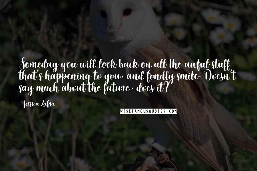 Jessica Zafra Quotes: Someday you will look back on all the awful stuff that's happening to you, and fondly smile. Doesn't say much about the future, does it?