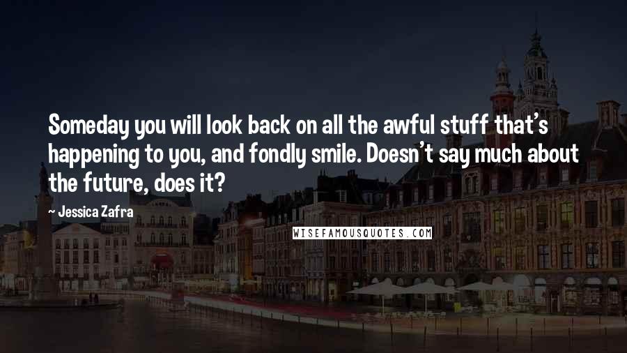 Jessica Zafra Quotes: Someday you will look back on all the awful stuff that's happening to you, and fondly smile. Doesn't say much about the future, does it?