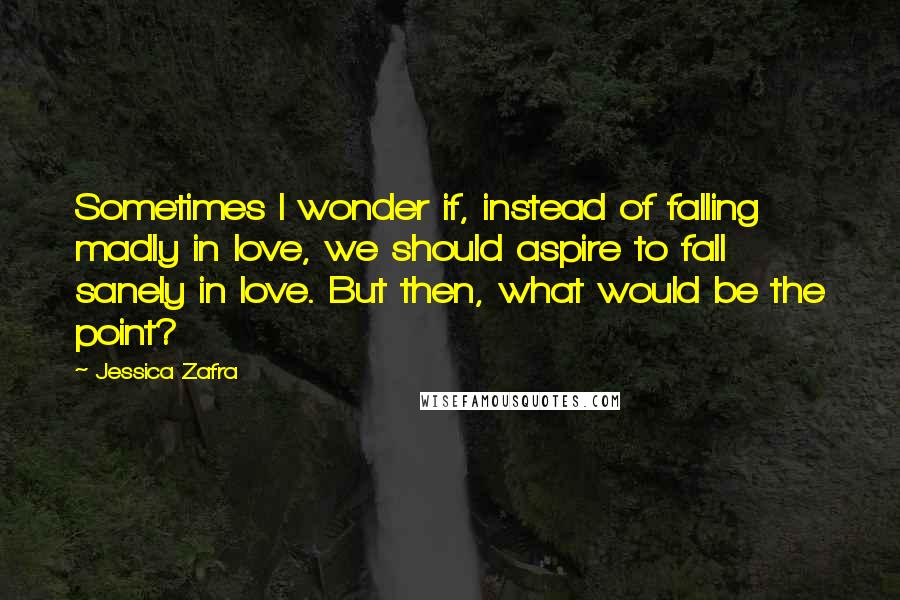 Jessica Zafra Quotes: Sometimes I wonder if, instead of falling madly in love, we should aspire to fall sanely in love. But then, what would be the point?