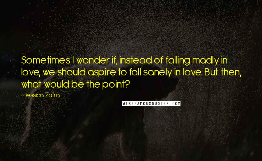 Jessica Zafra Quotes: Sometimes I wonder if, instead of falling madly in love, we should aspire to fall sanely in love. But then, what would be the point?