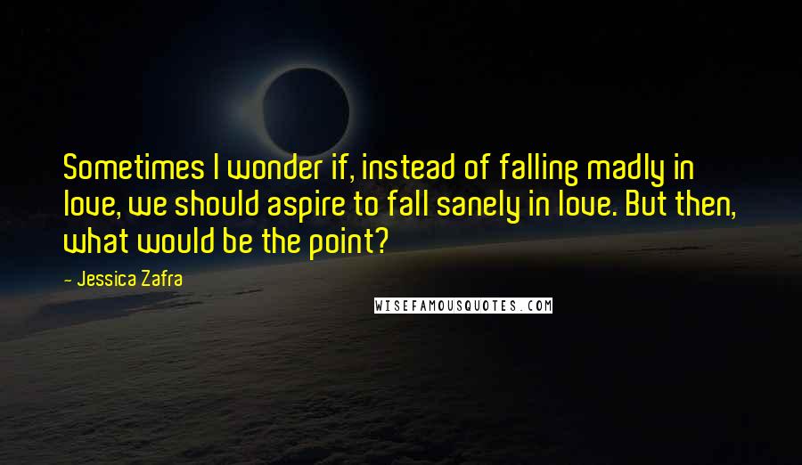 Jessica Zafra Quotes: Sometimes I wonder if, instead of falling madly in love, we should aspire to fall sanely in love. But then, what would be the point?