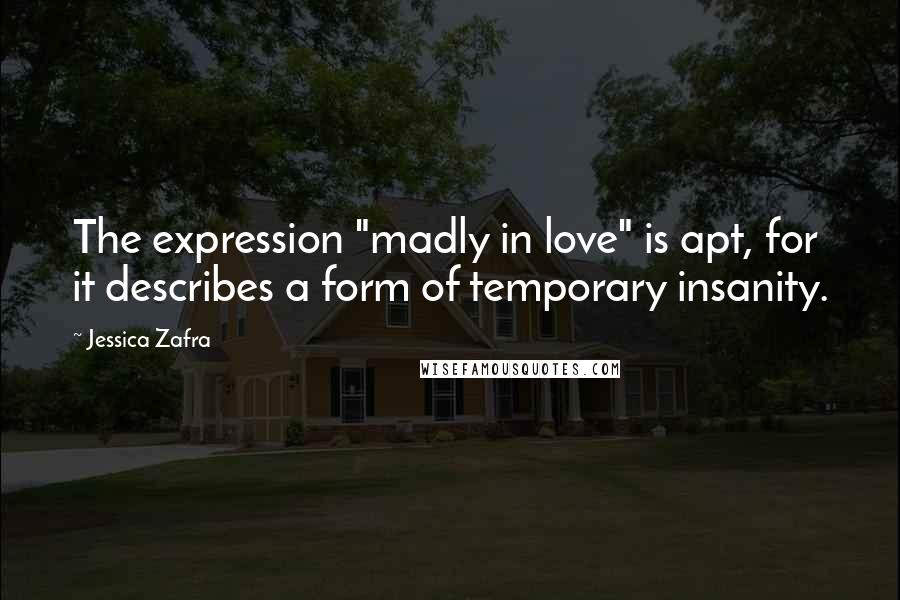 Jessica Zafra Quotes: The expression "madly in love" is apt, for it describes a form of temporary insanity.