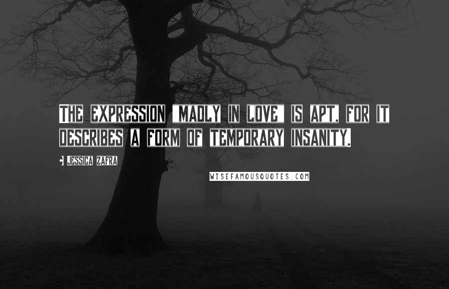 Jessica Zafra Quotes: The expression "madly in love" is apt, for it describes a form of temporary insanity.