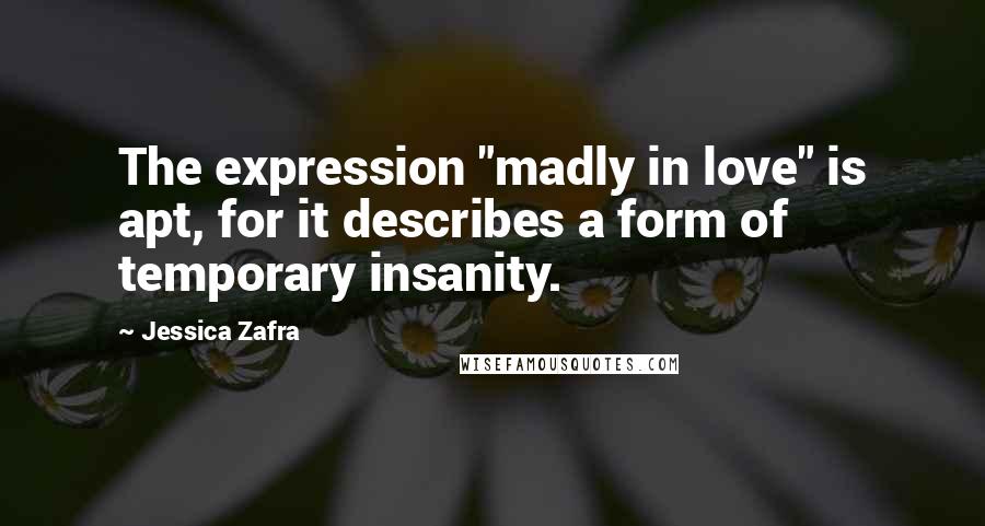 Jessica Zafra Quotes: The expression "madly in love" is apt, for it describes a form of temporary insanity.