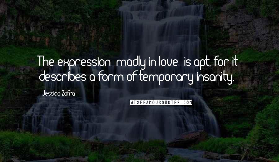 Jessica Zafra Quotes: The expression "madly in love" is apt, for it describes a form of temporary insanity.