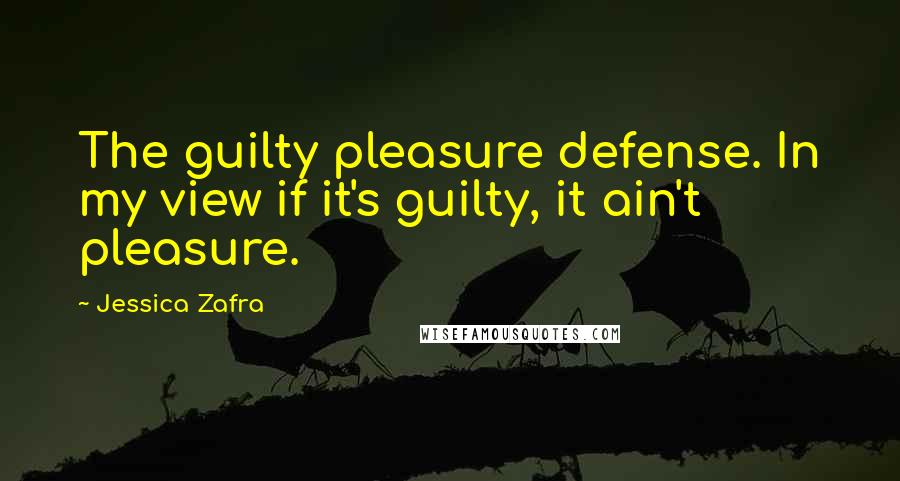 Jessica Zafra Quotes: The guilty pleasure defense. In my view if it's guilty, it ain't pleasure.