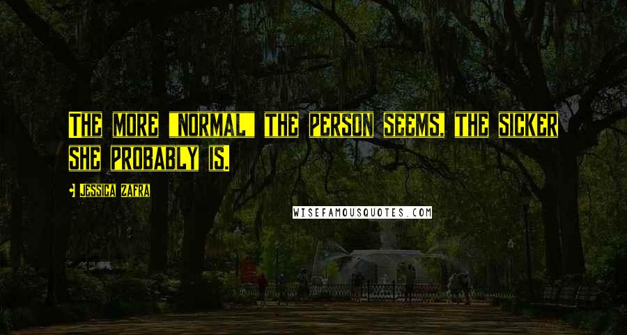 Jessica Zafra Quotes: The more "normal" the person seems, the sicker she probably is.