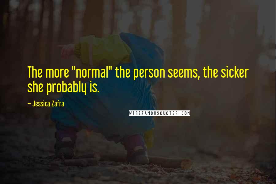 Jessica Zafra Quotes: The more "normal" the person seems, the sicker she probably is.