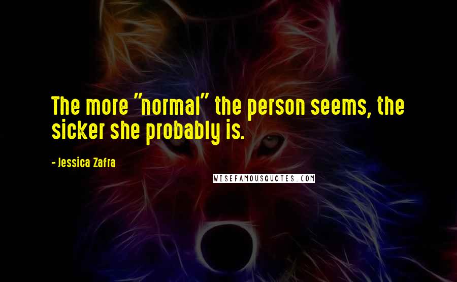 Jessica Zafra Quotes: The more "normal" the person seems, the sicker she probably is.