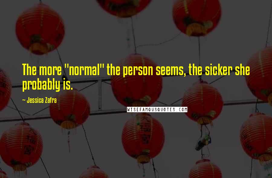 Jessica Zafra Quotes: The more "normal" the person seems, the sicker she probably is.