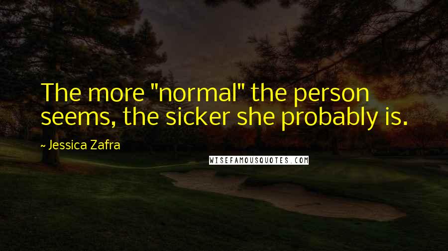 Jessica Zafra Quotes: The more "normal" the person seems, the sicker she probably is.