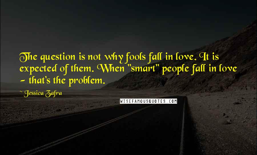 Jessica Zafra Quotes: The question is not why fools fall in love. It is expected of them. When "smart" people fall in love - that's the problem.