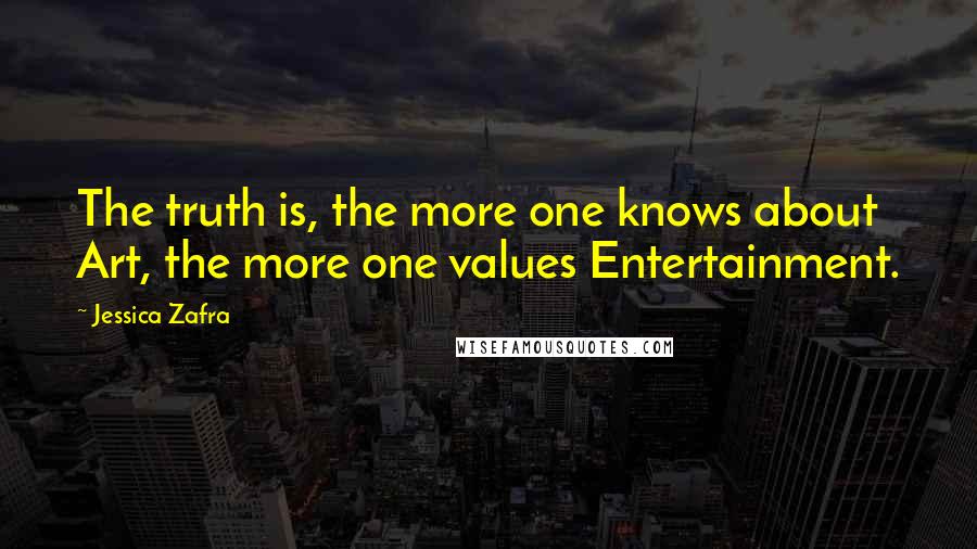 Jessica Zafra Quotes: The truth is, the more one knows about Art, the more one values Entertainment.