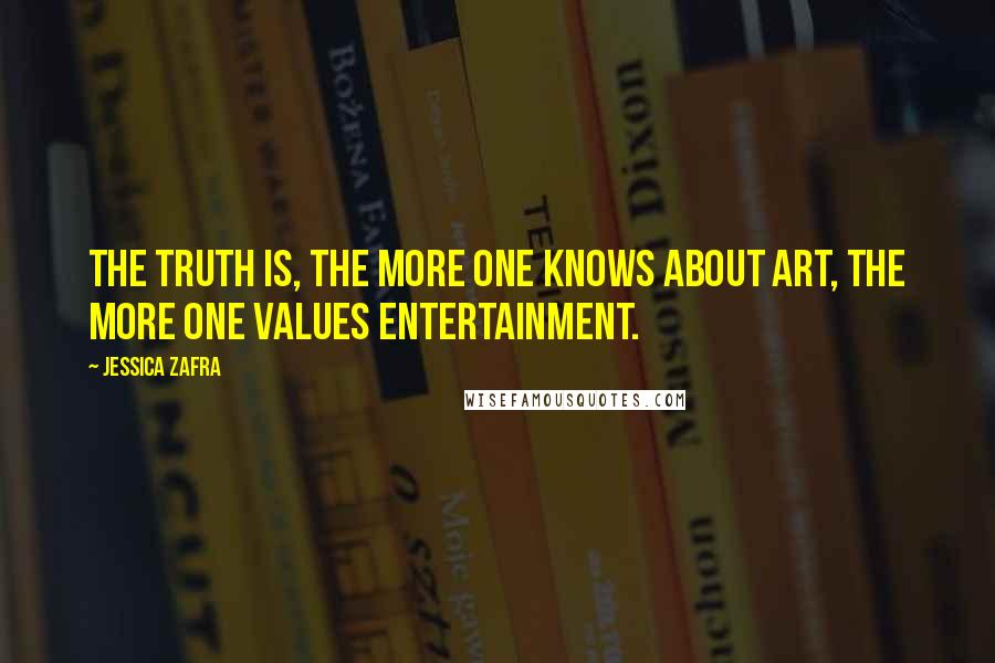 Jessica Zafra Quotes: The truth is, the more one knows about Art, the more one values Entertainment.