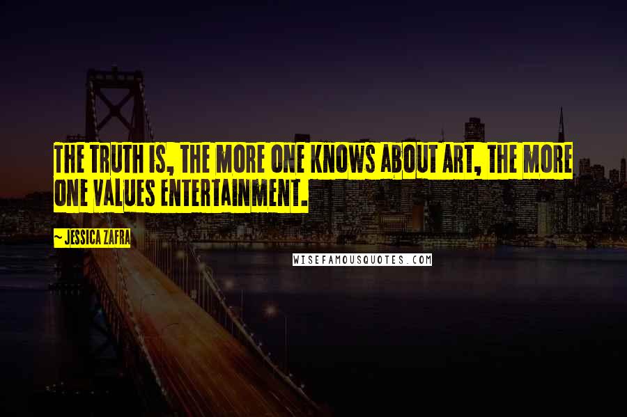 Jessica Zafra Quotes: The truth is, the more one knows about Art, the more one values Entertainment.