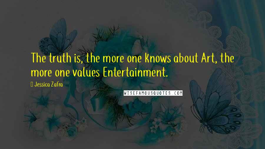 Jessica Zafra Quotes: The truth is, the more one knows about Art, the more one values Entertainment.
