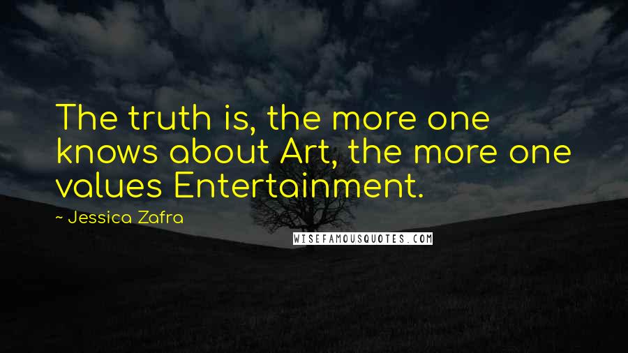 Jessica Zafra Quotes: The truth is, the more one knows about Art, the more one values Entertainment.