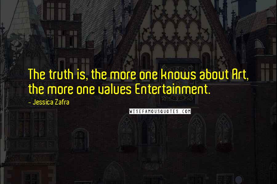 Jessica Zafra Quotes: The truth is, the more one knows about Art, the more one values Entertainment.