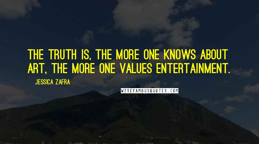 Jessica Zafra Quotes: The truth is, the more one knows about Art, the more one values Entertainment.
