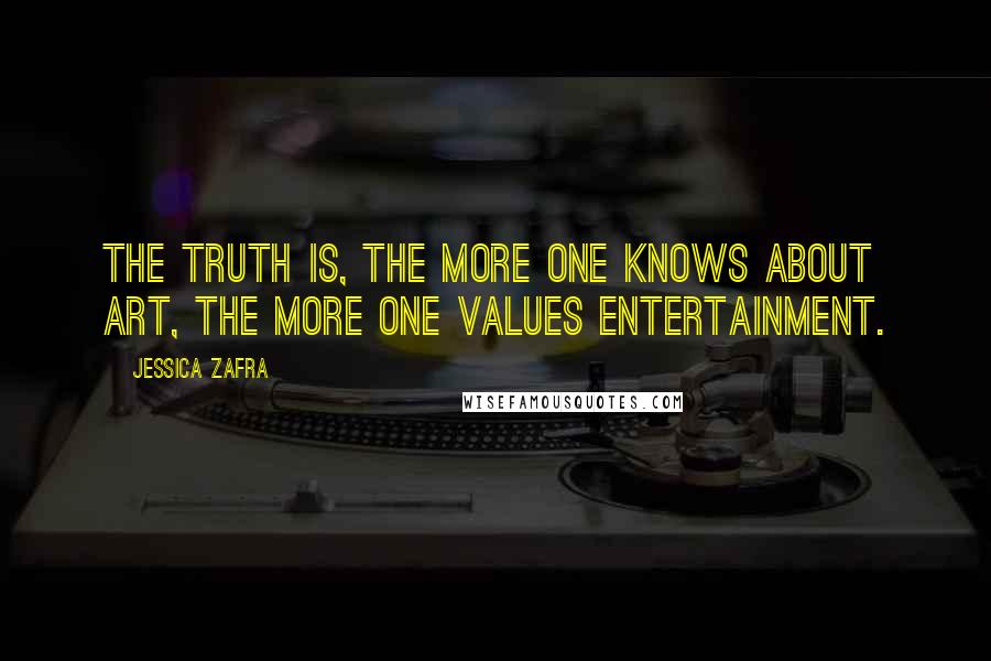 Jessica Zafra Quotes: The truth is, the more one knows about Art, the more one values Entertainment.