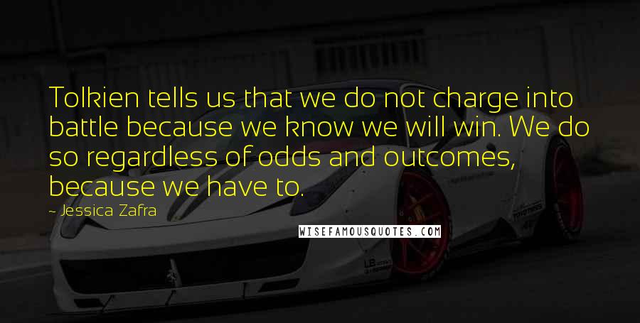 Jessica Zafra Quotes: Tolkien tells us that we do not charge into battle because we know we will win. We do so regardless of odds and outcomes, because we have to.