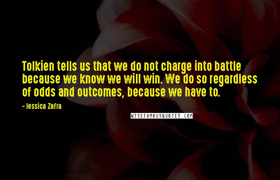 Jessica Zafra Quotes: Tolkien tells us that we do not charge into battle because we know we will win. We do so regardless of odds and outcomes, because we have to.