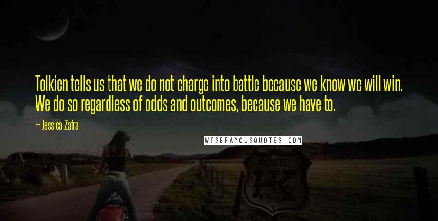 Jessica Zafra Quotes: Tolkien tells us that we do not charge into battle because we know we will win. We do so regardless of odds and outcomes, because we have to.