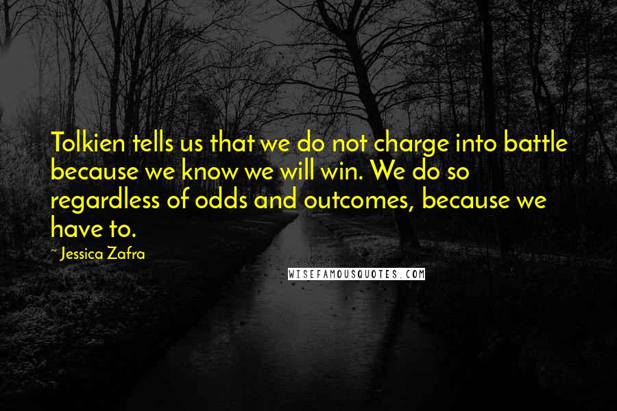 Jessica Zafra Quotes: Tolkien tells us that we do not charge into battle because we know we will win. We do so regardless of odds and outcomes, because we have to.
