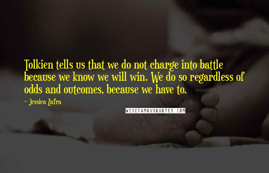 Jessica Zafra Quotes: Tolkien tells us that we do not charge into battle because we know we will win. We do so regardless of odds and outcomes, because we have to.