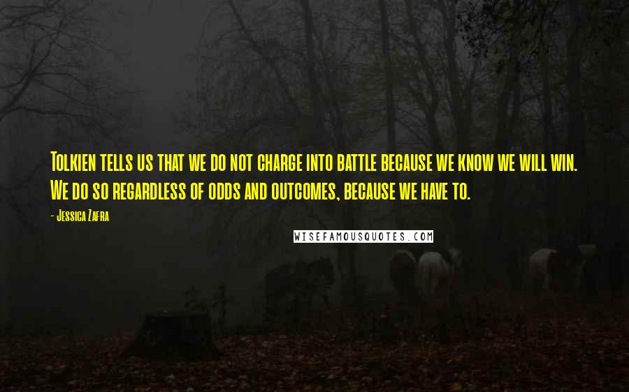 Jessica Zafra Quotes: Tolkien tells us that we do not charge into battle because we know we will win. We do so regardless of odds and outcomes, because we have to.