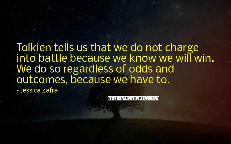 Jessica Zafra Quotes: Tolkien tells us that we do not charge into battle because we know we will win. We do so regardless of odds and outcomes, because we have to.