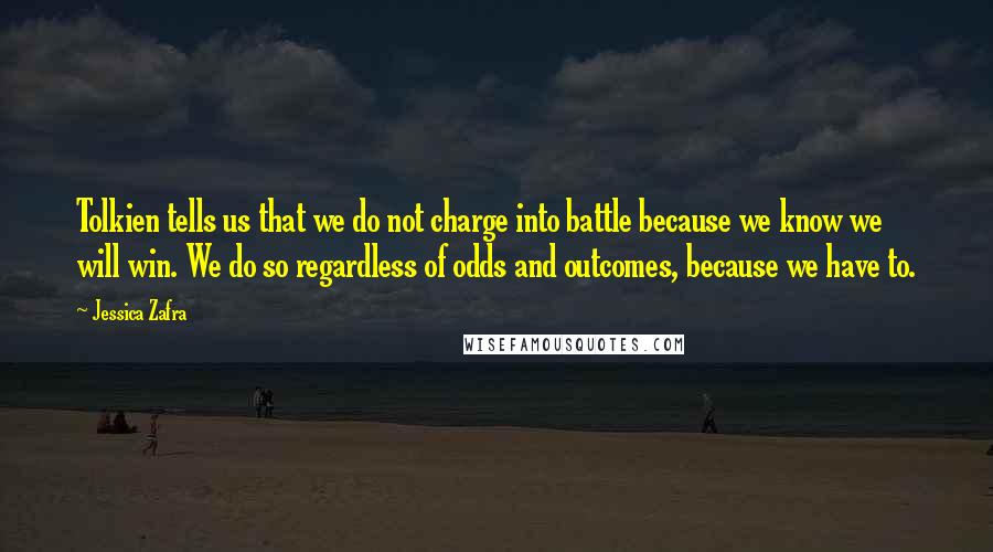 Jessica Zafra Quotes: Tolkien tells us that we do not charge into battle because we know we will win. We do so regardless of odds and outcomes, because we have to.