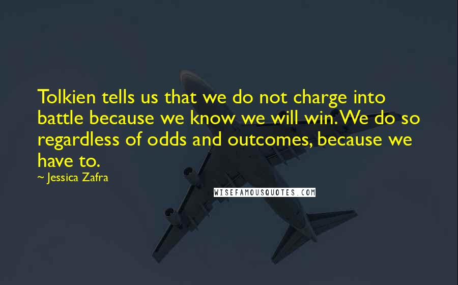 Jessica Zafra Quotes: Tolkien tells us that we do not charge into battle because we know we will win. We do so regardless of odds and outcomes, because we have to.