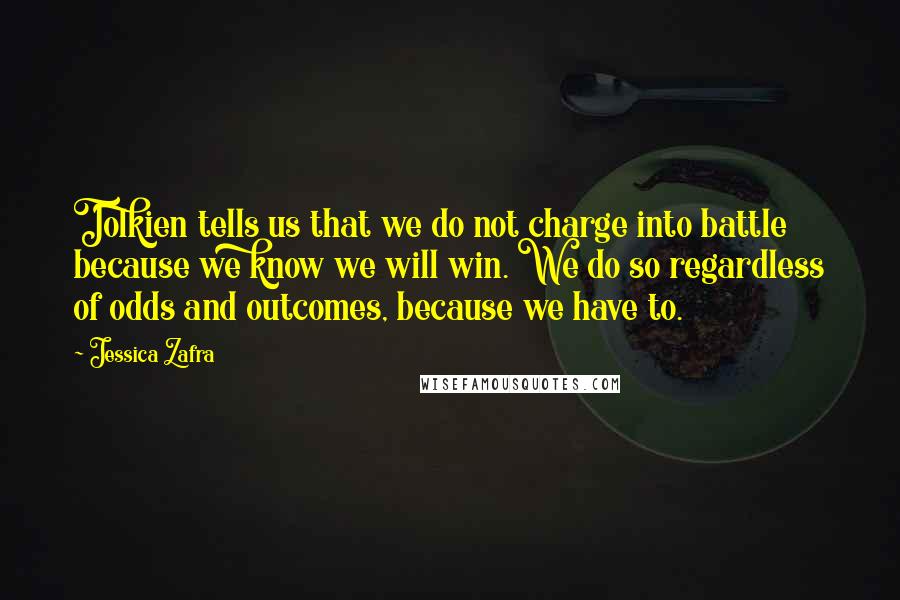 Jessica Zafra Quotes: Tolkien tells us that we do not charge into battle because we know we will win. We do so regardless of odds and outcomes, because we have to.