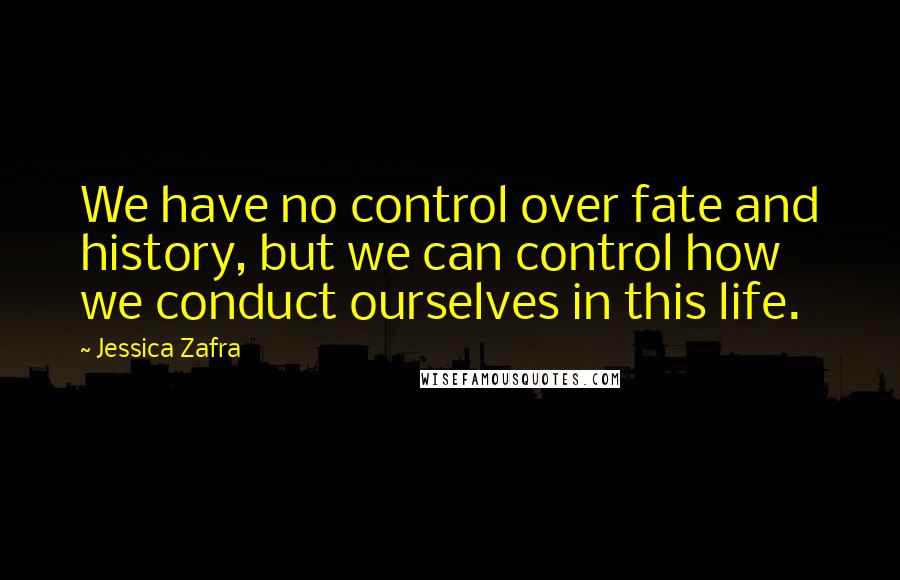 Jessica Zafra Quotes: We have no control over fate and history, but we can control how we conduct ourselves in this life.