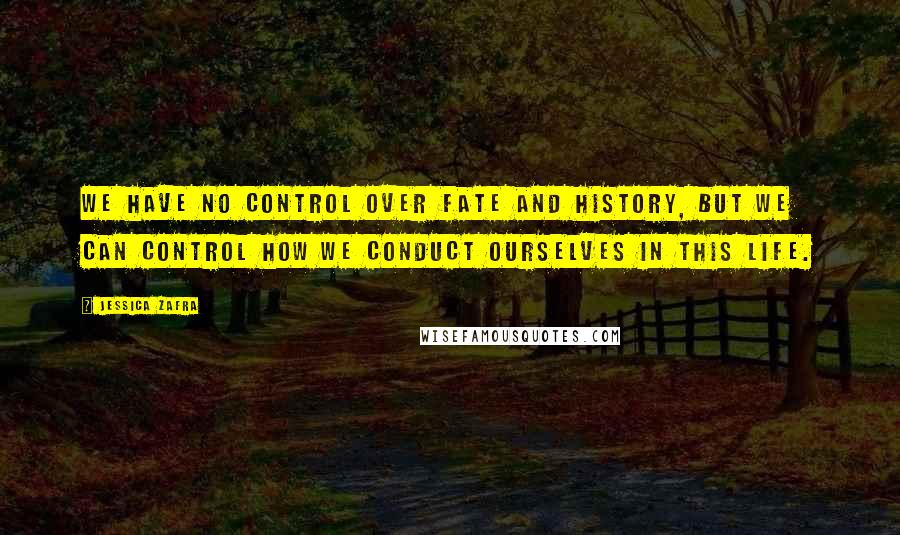 Jessica Zafra Quotes: We have no control over fate and history, but we can control how we conduct ourselves in this life.