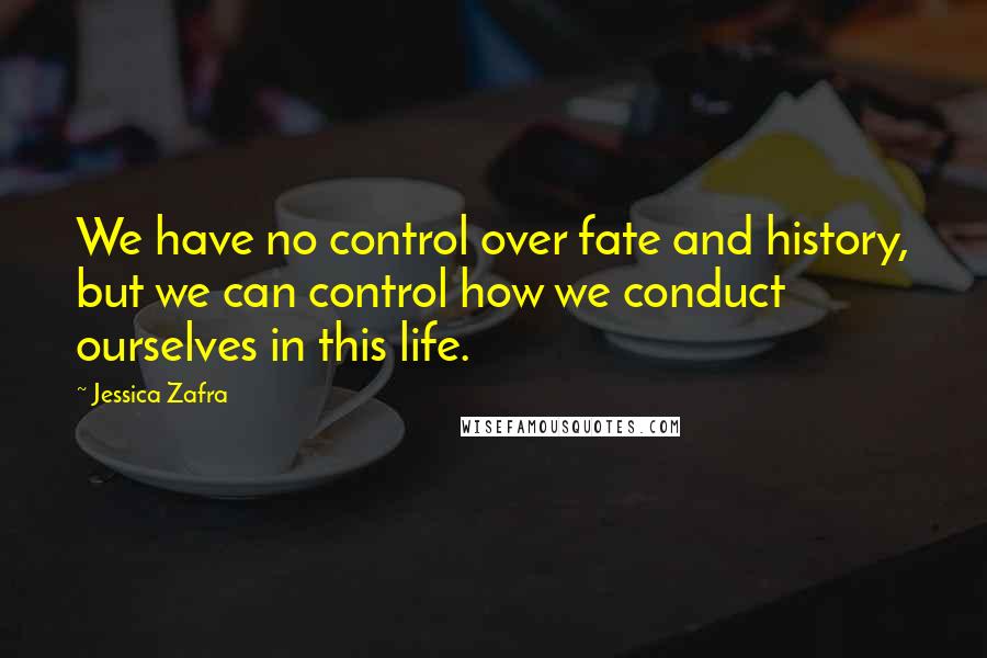 Jessica Zafra Quotes: We have no control over fate and history, but we can control how we conduct ourselves in this life.