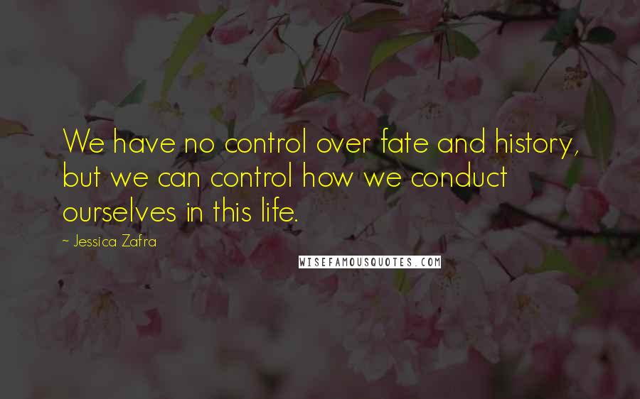 Jessica Zafra Quotes: We have no control over fate and history, but we can control how we conduct ourselves in this life.