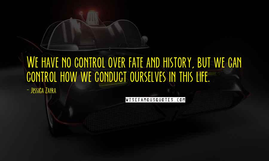 Jessica Zafra Quotes: We have no control over fate and history, but we can control how we conduct ourselves in this life.