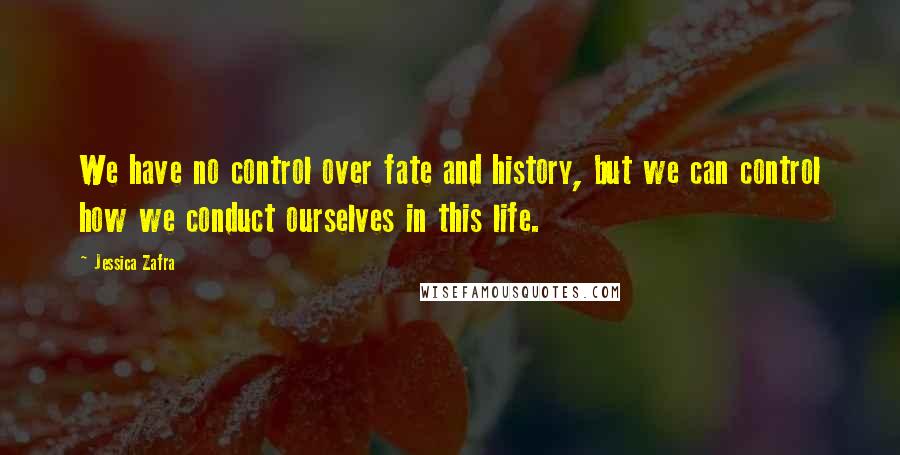 Jessica Zafra Quotes: We have no control over fate and history, but we can control how we conduct ourselves in this life.