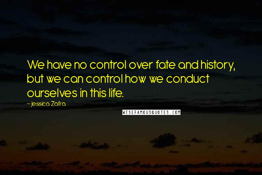 Jessica Zafra Quotes: We have no control over fate and history, but we can control how we conduct ourselves in this life.