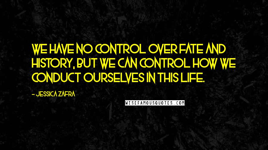 Jessica Zafra Quotes: We have no control over fate and history, but we can control how we conduct ourselves in this life.