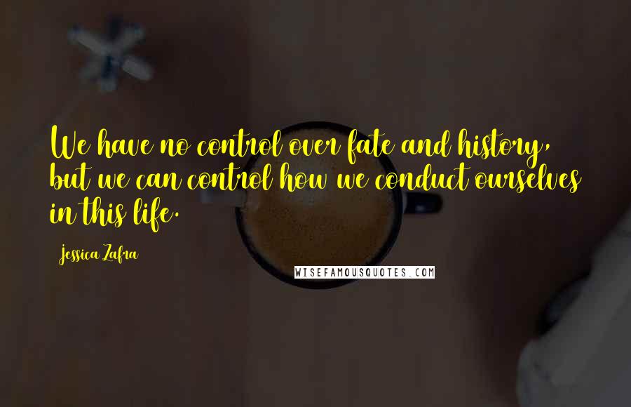 Jessica Zafra Quotes: We have no control over fate and history, but we can control how we conduct ourselves in this life.