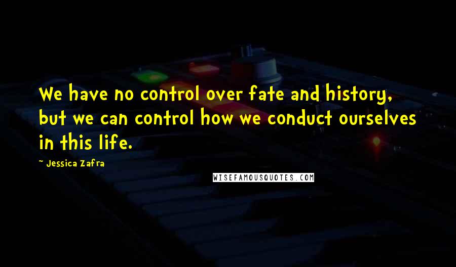 Jessica Zafra Quotes: We have no control over fate and history, but we can control how we conduct ourselves in this life.