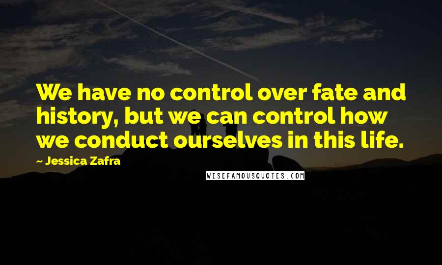 Jessica Zafra Quotes: We have no control over fate and history, but we can control how we conduct ourselves in this life.