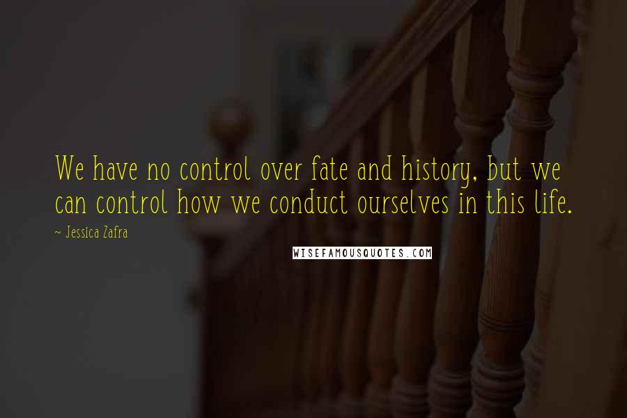 Jessica Zafra Quotes: We have no control over fate and history, but we can control how we conduct ourselves in this life.